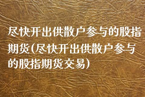 尽快开出供散户参与的股指期货(尽快开出供散户参与的股指期货交易)_https://www.zztgc.com_期货直播_第1张