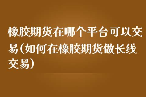 橡胶期货在哪个平台可以交易(如何在橡胶期货做长线交易)_https://www.zztgc.com_黄金期货_第1张