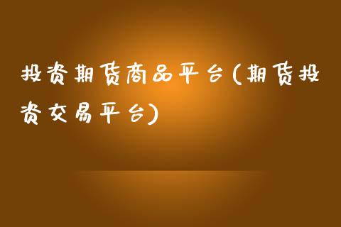 投资期货商品平台(期货投资交易平台)_https://www.zztgc.com_期货直播_第1张