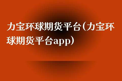 力宝环球期货平台(力宝环球期货平台app)_https://www.zztgc.com_期货行情_第1张