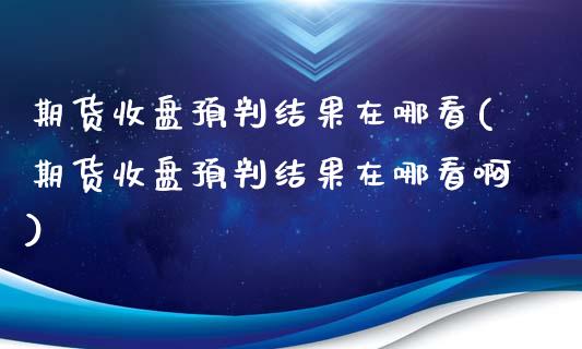 期货收盘预判结果在哪看(期货收盘预判结果在哪看啊)_https://www.zztgc.com_期货直播_第1张