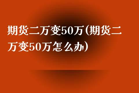 期货二万变50万(期货二万变50万怎么办)_https://www.zztgc.com_期货行情_第1张