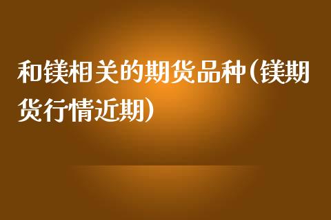 和镁相关的期货品种(镁期货行情近期)_https://www.zztgc.com_期货入门_第1张