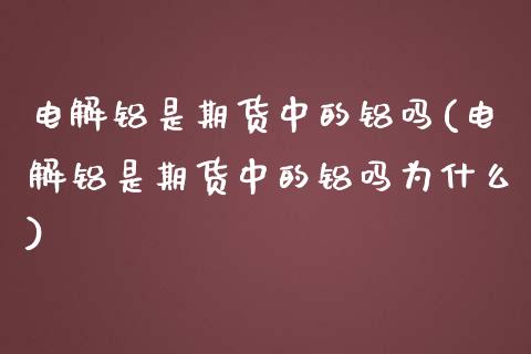 电解铝是期货中的铝吗(电解铝是期货中的铝吗为什么)_https://www.zztgc.com_期货入门_第1张