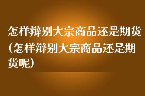 怎样辩别大宗商品还是期货(怎样辩别大宗商品还是期货呢)_https://www.zztgc.com_期货直播_第1张