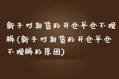 新手对期货的开仓平仓不理解(新手对期货的开仓平仓不理解的原因)_https://www.zztgc.com_期货行情_第1张