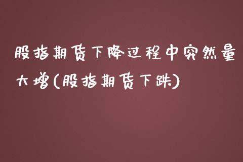 股指期货下降过程中突然量大增(股指期货下跌)_https://www.zztgc.com_期货行情_第1张