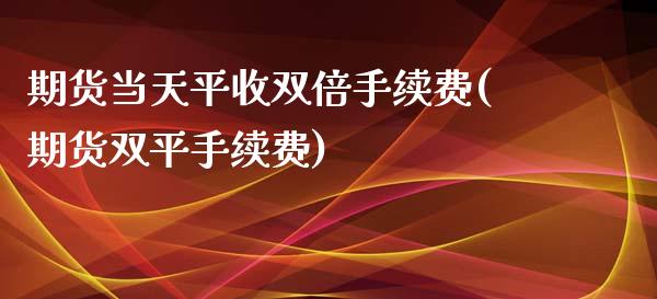 期货当天平收双倍手续费(期货双平手续费)_https://www.zztgc.com_原油期货_第1张
