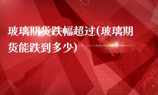 玻璃期货跌幅超过(玻璃期货能跌到多少)_https://www.zztgc.com_黄金期货_第1张