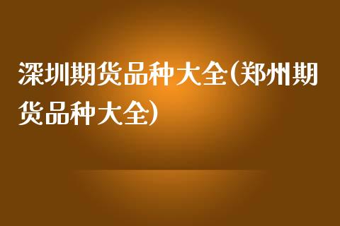 深圳期货品种大全(郑州期货品种大全)_https://www.zztgc.com_期货行情_第1张