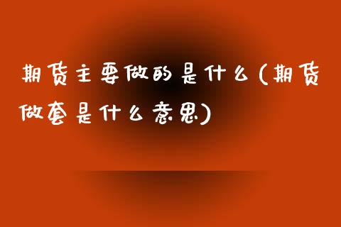 期货主要做的是什么(期货做套是什么意思)_https://www.zztgc.com_原油期货_第1张