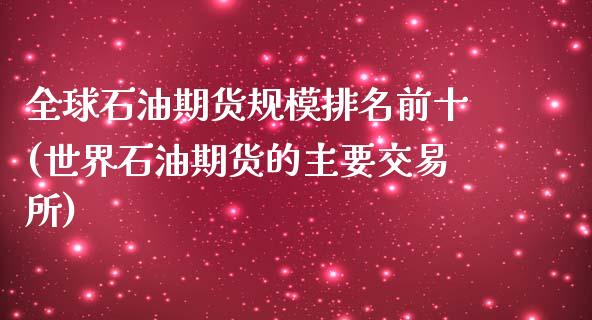 全球石油期货规模排名前十(世界石油期货的主要交易所)_https://www.zztgc.com_期货直播_第1张