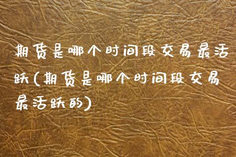 期货是哪个时间段交易最活跃(期货是哪个时间段交易最活跃的)_https://www.zztgc.com_期货行情_第1张