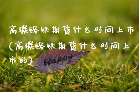 高碳铬铁期货什么时间上市(高碳铬铁期货什么时间上市的)_https://www.zztgc.com_期货直播_第1张