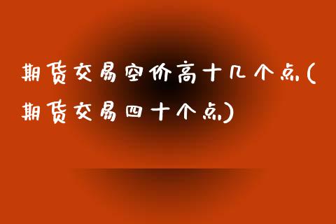 期货交易空价高十几个点(期货交易四十个点)_https://www.zztgc.com_期货行情_第1张