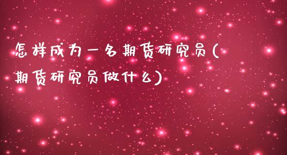 怎样成为一名期货研究员(期货研究员做什么)_https://www.zztgc.com_原油期货_第1张