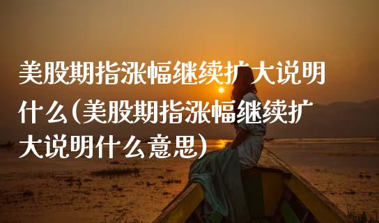 美股期指涨幅继续扩大说明什么(美股期指涨幅继续扩大说明什么意思)_https://www.zztgc.com_期货行情_第1张