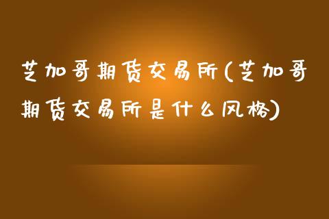 芝加哥期货交易所(芝加哥期货交易所是什么风格)_https://www.zztgc.com_期货直播_第1张