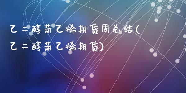 乙二醇苯乙烯期货周总结(乙二醇苯乙烯期货)_https://www.zztgc.com_期货入门_第1张
