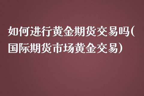 如何进行黄金期货交易吗(国际期货市场黄金交易)_https://www.zztgc.com_原油期货_第1张