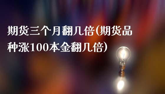 期货三个月翻几倍(期货品种涨100本金翻几倍)_https://www.zztgc.com_期货入门_第1张