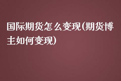 国际期货怎么变现(期货博主如何变现)_https://www.zztgc.com_期货入门_第1张