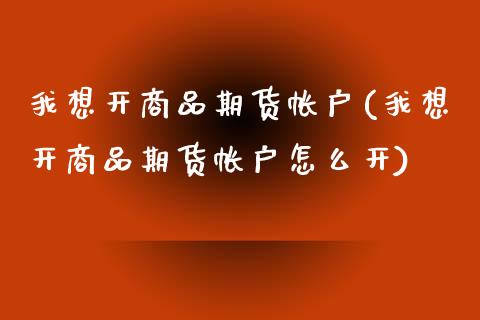 我想开商品期货帐户(我想开商品期货帐户怎么开)_https://www.zztgc.com_期货直播_第1张