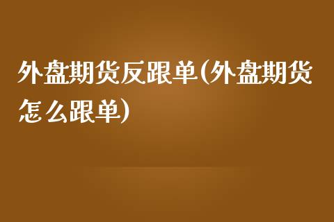 外盘期货反跟单(外盘期货怎么跟单)_https://www.zztgc.com_期货行情_第1张