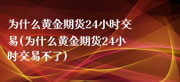 为什么黄金期货24小时交易(为什么黄金期货24小时交易不了)_https://www.zztgc.com_期货行情_第1张