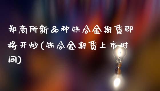 郑商所新品种铁合金期货即将开炒(铁合金期货上市时间)_https://www.zztgc.com_黄金期货_第1张