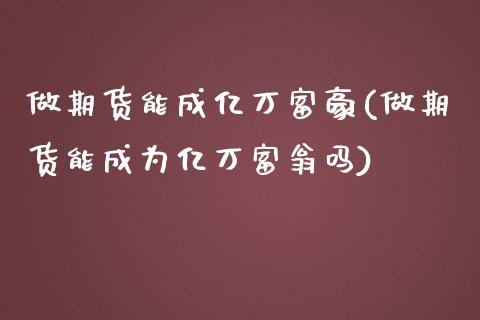 做期货能成亿万富豪(做期货能成为亿万富翁吗)_https://www.zztgc.com_黄金期货_第1张