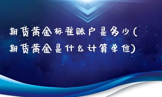 期货黄金标准账户是多少(期货黄金是什么计算单位)_https://www.zztgc.com_黄金期货_第1张