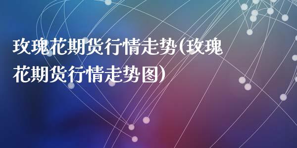 玫瑰花期货行情走势(玫瑰花期货行情走势图)_https://www.zztgc.com_黄金期货_第1张