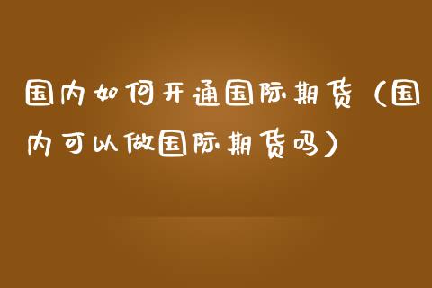 国内如何开通国际期货（国内可以做国际期货吗）_https://www.zztgc.com_黄金期货_第1张