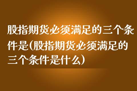股指期货必须满足的三个条件是(股指期货必须满足的三个条件是什么)_https://www.zztgc.com_期货行情_第1张