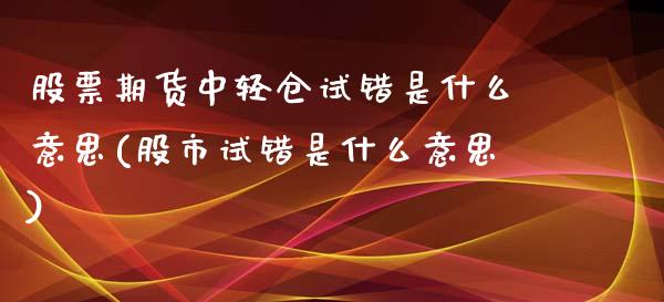 股票期货中轻仓试错是什么意思(股市试错是什么意思)_https://www.zztgc.com_期货行情_第1张