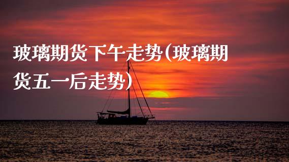 玻璃期货下午走势(玻璃期货五一后走势)_https://www.zztgc.com_期货直播_第1张