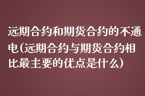远期合约和期货合约的不通电(远期合约与期货合约相比最主要的优点是什么)_https://www.zztgc.com_期货行情_第1张