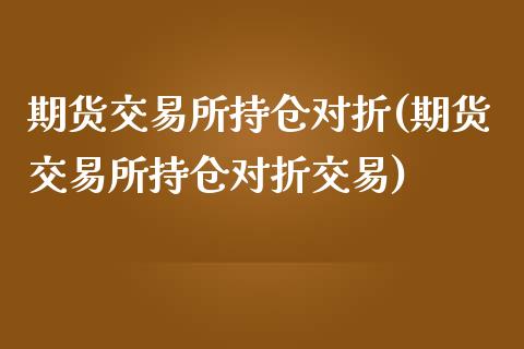 期货交易所持仓对折(期货交易所持仓对折交易)_https://www.zztgc.com_原油期货_第1张
