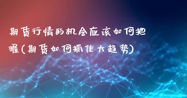 期货行情的机会应该如何把握(期货如何抓住大趋势)_https://www.zztgc.com_期货行情_第1张