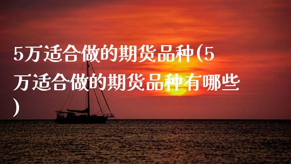 5万适合做的期货品种(5万适合做的期货品种有哪些)_https://www.zztgc.com_期货直播_第1张