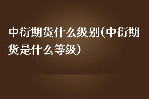 中衍期货什么级别(中衍期货是什么等级)_https://www.zztgc.com_原油期货_第1张