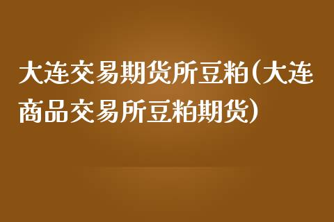 大连交易期货所豆粕(大连商品交易所豆粕期货)_https://www.zztgc.com_期货入门_第1张