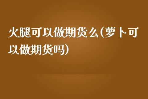 火腿可以做期货么(萝卜可以做期货吗)_https://www.zztgc.com_黄金期货_第1张