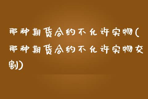 那种期货合约不允许实物(那种期货合约不允许实物交割)_https://www.zztgc.com_黄金期货_第1张