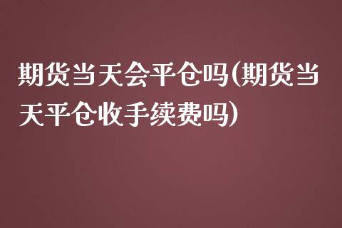 期货当天会平仓吗(期货当天平仓收手续费吗)_https://www.zztgc.com_黄金期货_第1张