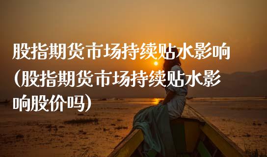 股指期货市场持续贴水影响(股指期货市场持续贴水影响股价吗)_https://www.zztgc.com_期货行情_第1张