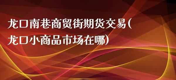 龙口南巷商贸街期货交易(龙口小商品市场在哪)_https://www.zztgc.com_期货行情_第1张