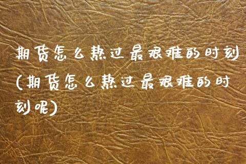 期货怎么熬过最艰难的时刻(期货怎么熬过最艰难的时刻呢)_https://www.zztgc.com_期货直播_第1张