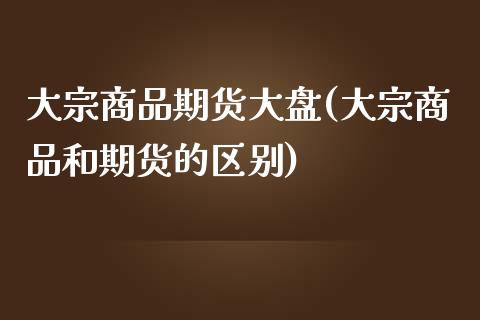 大宗商品期货大盘(大宗商品和期货的区别)_https://www.zztgc.com_期货入门_第1张
